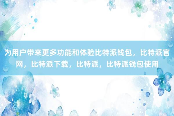 为用户带来更多功能和体验比特派钱包，比特派官网，比特派下载，比特派，比特派钱包使用