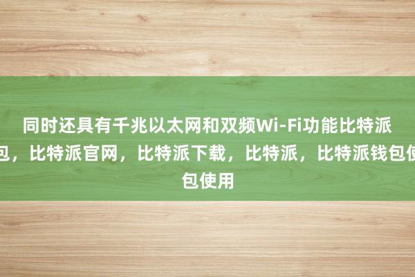 同时还具有千兆以太网和双频Wi-Fi功能比特派钱包，比特派官网，比特派下载，比特派，比特派钱包使用