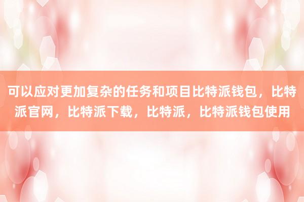 可以应对更加复杂的任务和项目比特派钱包，比特派官网，比特派下载，比特派，比特派钱包使用