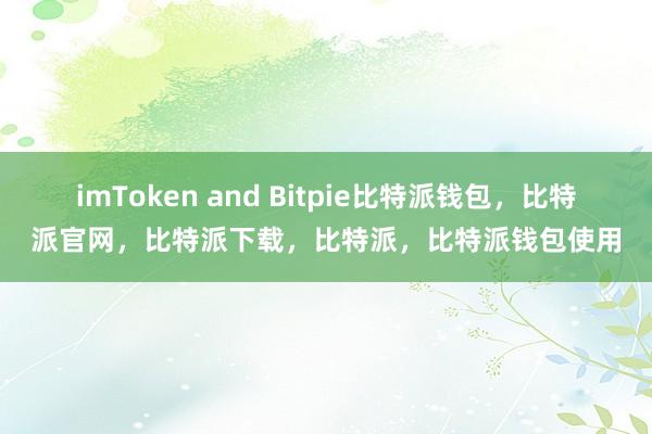 imToken and Bitpie比特派钱包，比特派官网，比特派下载，比特派，比特派钱包使用