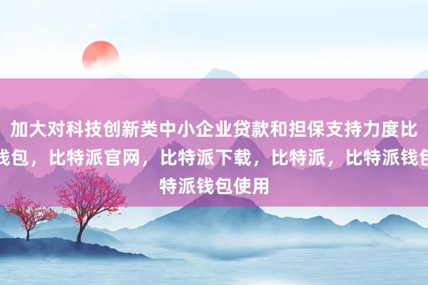 加大对科技创新类中小企业贷款和担保支持力度比特派钱包，比特派官网，比特派下载，比特派，比特派钱包使用