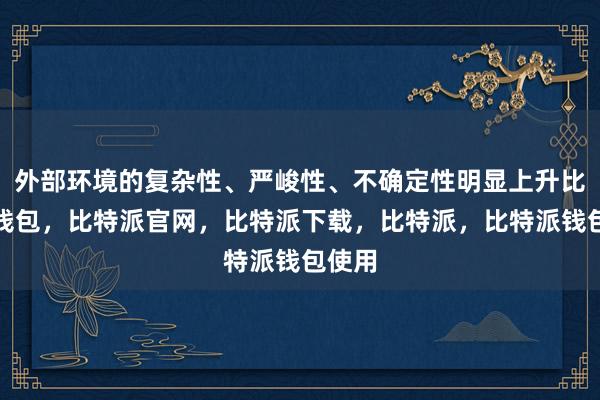 外部环境的复杂性、严峻性、不确定性明显上升比特派钱包，比特派官网，比特派下载，比特派，比特派钱包使用