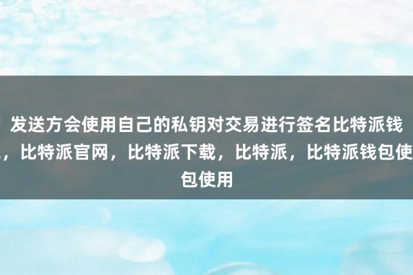 发送方会使用自己的私钥对交易进行签名比特派钱包，比特派官网，比特派下载，比特派，比特派钱包使用