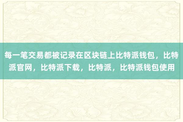 每一笔交易都被记录在区块链上比特派钱包，比特派官网，比特派下载，比特派，比特派钱包使用