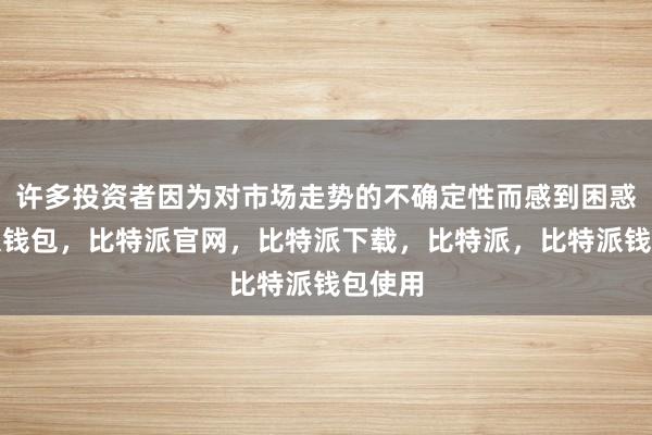 许多投资者因为对市场走势的不确定性而感到困惑比特派钱包，比特派官网，比特派下载，比特派，比特派钱包使用