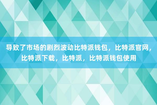 导致了市场的剧烈波动比特派钱包，比特派官网，比特派下载，比特派，比特派钱包使用