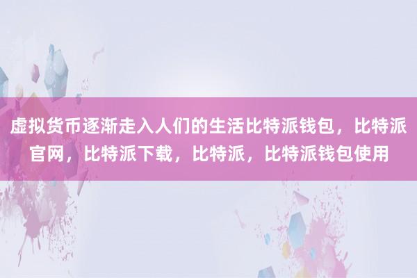 虚拟货币逐渐走入人们的生活比特派钱包，比特派官网，比特派下载，比特派，比特派钱包使用