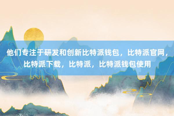 他们专注于研发和创新比特派钱包，比特派官网，比特派下载，比特派，比特派钱包使用