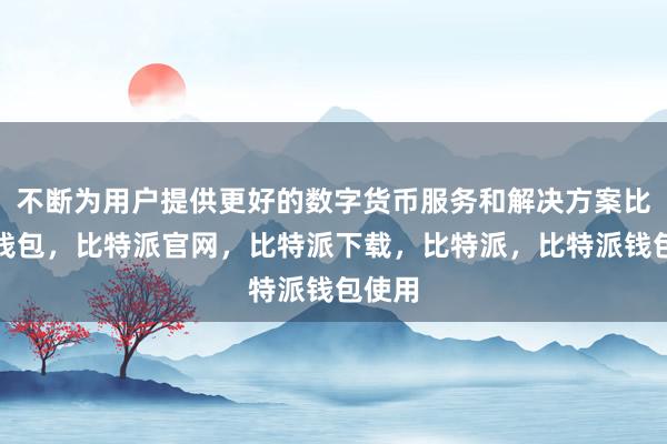 不断为用户提供更好的数字货币服务和解决方案比特派钱包，比特派官网，比特派下载，比特派，比特派钱包使用