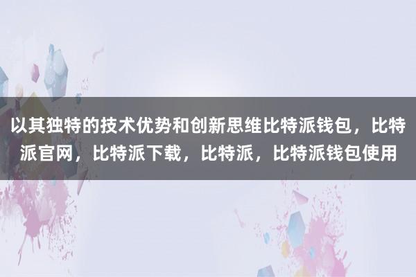 以其独特的技术优势和创新思维比特派钱包，比特派官网，比特派下载，比特派，比特派钱包使用