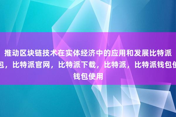 推动区块链技术在实体经济中的应用和发展比特派钱包，比特派官网，比特派下载，比特派，比特派钱包使用