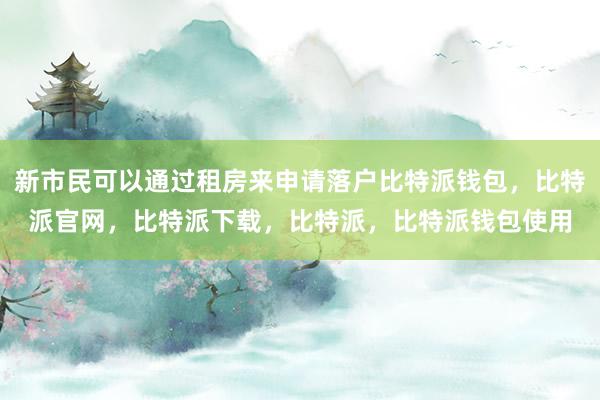 新市民可以通过租房来申请落户比特派钱包，比特派官网，比特派下载，比特派，比特派钱包使用