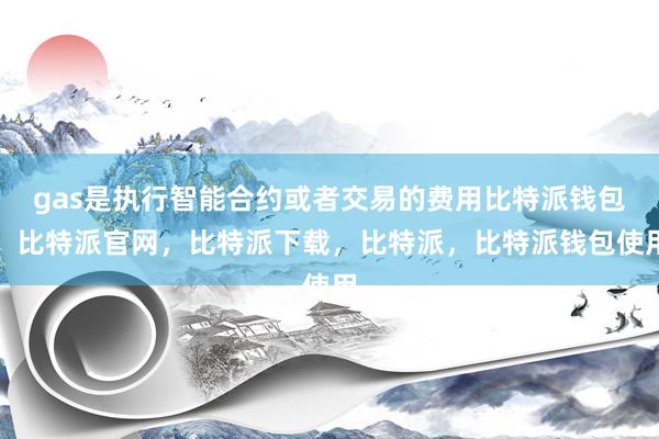 gas是执行智能合约或者交易的费用比特派钱包，比特派官网，比特派下载，比特派，比特派钱包使用