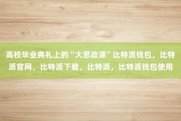 高校毕业典礼上的“大思政课”比特派钱包，比特派官网，比特派下载，比特派，比特派钱包使用