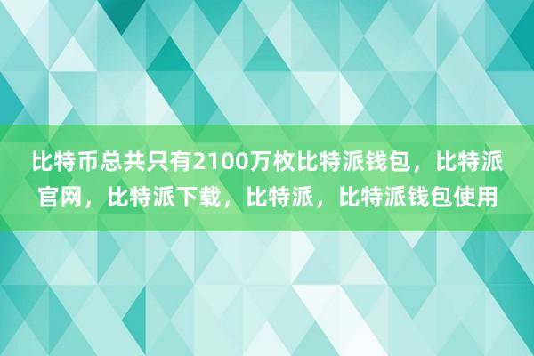 比特币总共只有2100万枚比特派钱包，比特派官网，比特派下载，比特派，比特派钱包使用