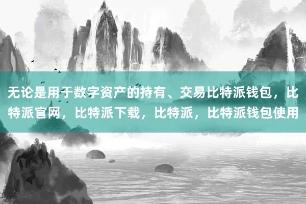 无论是用于数字资产的持有、交易比特派钱包，比特派官网，比特派下载，比特派，比特派钱包使用