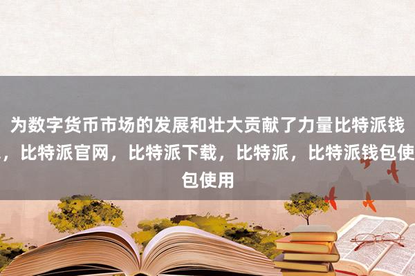 为数字货币市场的发展和壮大贡献了力量比特派钱包，比特派官网，比特派下载，比特派，比特派钱包使用