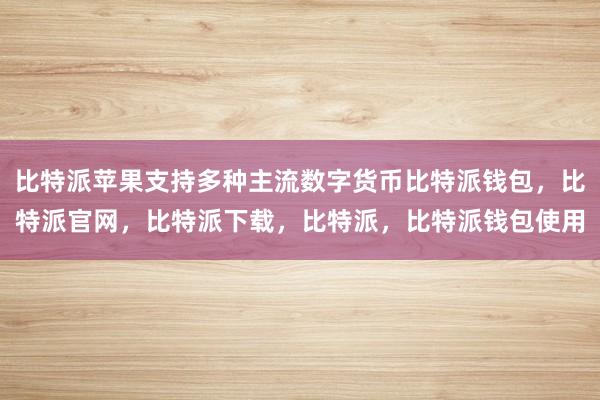 比特派苹果支持多种主流数字货币比特派钱包，比特派官网，比特派下载，比特派，比特派钱包使用