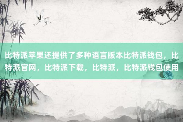 比特派苹果还提供了多种语言版本比特派钱包，比特派官网，比特派下载，比特派，比特派钱包使用