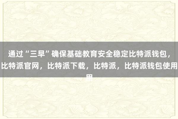 通过“三早”确保基础教育安全稳定比特派钱包，比特派官网，比特派下载，比特派，比特派钱包使用