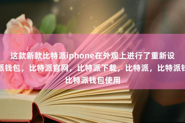 这款新款比特派iphone在外观上进行了重新设计比特派钱包，比特派官网，比特派下载，比特派，比特派钱包使用