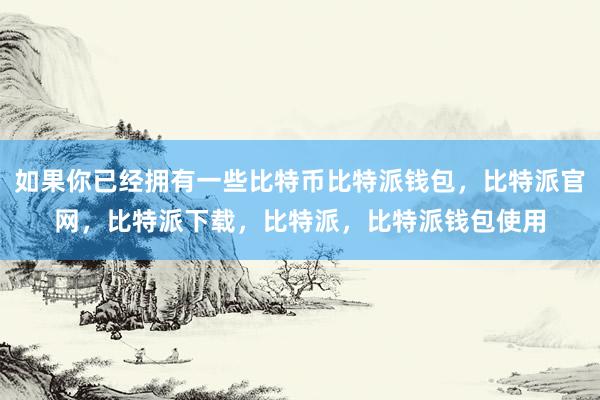 如果你已经拥有一些比特币比特派钱包，比特派官网，比特派下载，比特派，比特派钱包使用