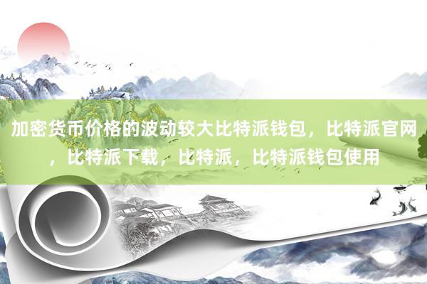 加密货币价格的波动较大比特派钱包，比特派官网，比特派下载，比特派，比特派钱包使用