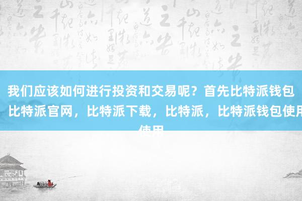 我们应该如何进行投资和交易呢？首先比特派钱包，比特派官网，比特派下载，比特派，比特派钱包使用