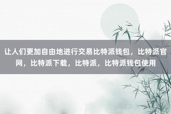 让人们更加自由地进行交易比特派钱包，比特派官网，比特派下载，比特派，比特派钱包使用