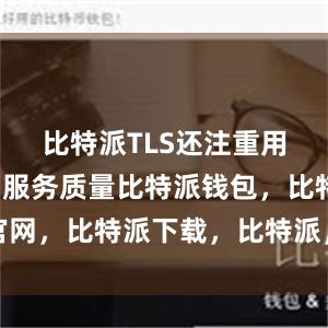 比特派TLS还注重用户体验和服务质量比特派钱包，比特派官网，比特派下载，比特派，比特派钱包使用