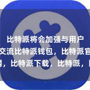 比特派将会加强与用户的沟通和交流比特派钱包，比特派官网，比特派下载，比特派，比特派钱包使用