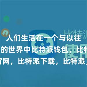 人们生活在一个与以往完全不同的世界中比特派钱包，比特派官网，比特派下载，比特派，比特派钱包使用