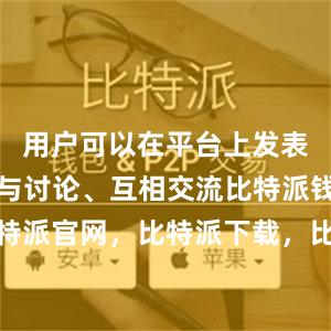 用户可以在平台上发表意见、参与讨论、互相交流比特派钱包，比特派官网，比特派下载，比特派，比特派钱包使用